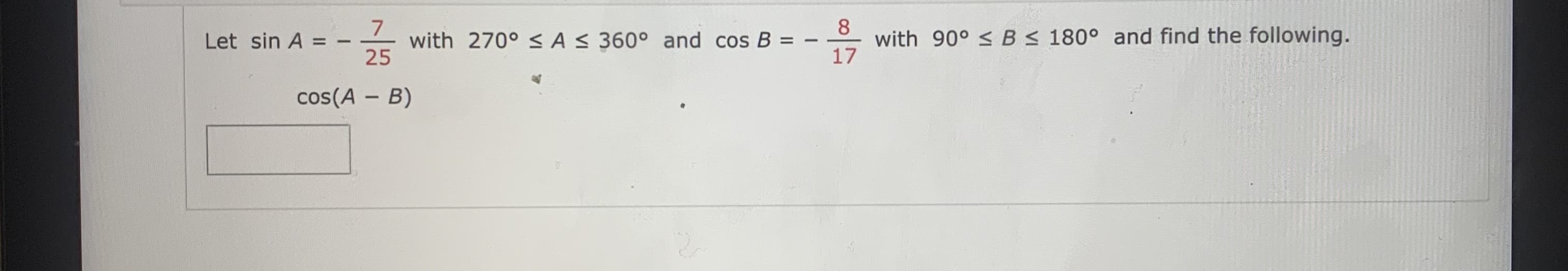 25
8
with 270° < AS 360° and cos B =
with 90° < B < 180° and find the following.
17
Let sin A =
%3D
cos(A – B)
