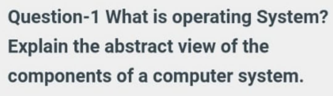 Question-1 What is operating System?
Explain the abstract view of the
components of a computer system.
