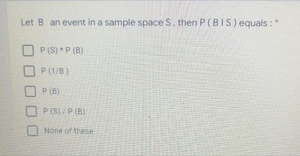 Let B an event in a sample space S, then P (BIS)equals : *
P (S) *P (B)
P (1/B )
P (B)
P (S) / P (B)
None of these

