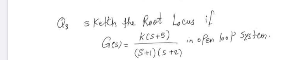 Qs s Ketch the Root Locus if
Ges)a kest5)
Ges) =
in oPen loop System-
(S+1) (s +2)
