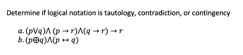 Determine if logical notation is tautology, contradiction, or contingency
a. (pVq)A (p → r)A(q → r) →
b. (p@q)A(p → q)
