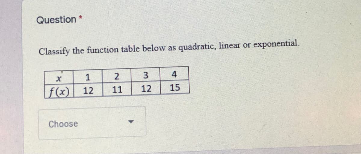 Question
Classify the function table below as quadratic, linear or exponential.
1
2
3
4
f(x) 12
15
11
12
Choose
