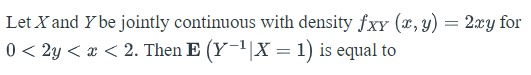 Let X and Y be jointly continuous with density fxy (x, y) = 2xy for
0 < 2y < x < 2. Then E (Y¬1|X = 1) is equal to
