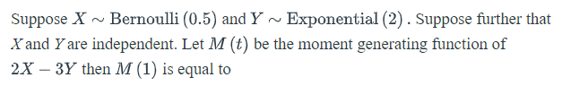Suppose X - Bernoulli (0.5) and Y ~ Exponential (2). Suppose further that
X and Y are independent. Let M (t) be the moment generating function of
2X – 3Y then M (1) is equal to
