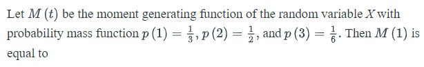 Let M (t) be the moment generating function of the random variable X with
probability mass function p (1) = , p (2) = ;, and p (3) = . Then M (1) is
equal to
