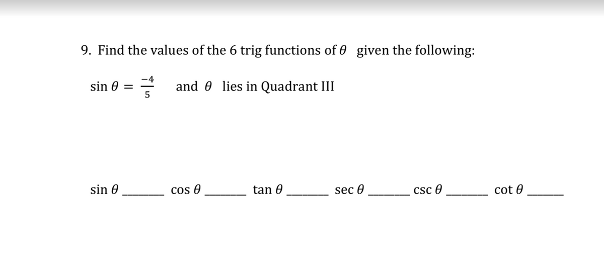 9. Find the values of the 6 trig functions of 0 given the following:
-4
sin 0 =
* and 0 lies in Quadrant III
5
sin 0
Cos 0
tan 0
sec Ө
Csc 0
cot 0
