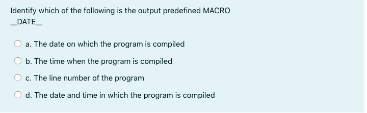 Identify which of the following is the output predefined MACRO
_DATE_
a. The date on which the program is compiled
b. The time when the program is compiled
c. The line number of the program
d. The date and time in which the program is compiled
