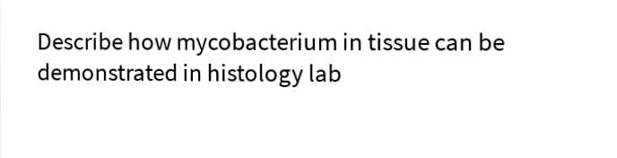 Describe how mycobacterium in tissue can be
demonstrated in histology lab
