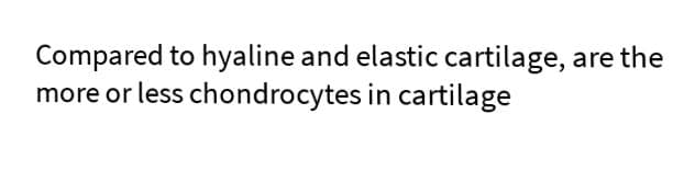 Compared to hyaline and elastic cartilage,
more or less chondrocytes in cartilage
are the
