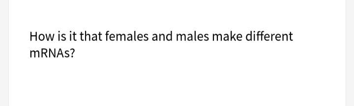 How is it that females and males make different
MRNAS?
