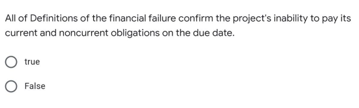 All of Definitions of the financial failure confirm the project's inability to pay its
current and noncurrent obligations on the due date.
true
False
