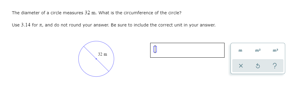 The diameter of a circle measures 32 m. What is the circumference of the circle?
Use 3.14 for T, and do not round your answer. Be sure to include the correct unit in your answer.
m2
m3
32 m
E
