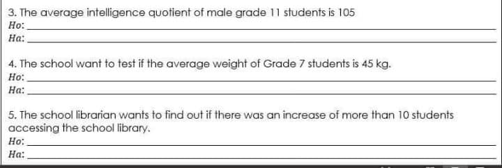 3. The average intelligence quotient of male grade 11 students is 105
Но:
На:
4. The school want to test if the average weight of Grade 7 students is 45 kg.
Но:
На:
5. The school librarian wants to find out if there was an increase of more than 10 students
accessing the school library.
Но:
На:

