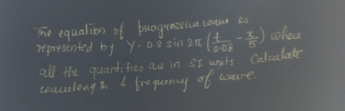 wave
wque es
The equation of progressive
represented by Y- 0.2 sin 2π (+8 -2) where
0.08
all the quantifies are in SI units. Calculate
coavelength 4 frequency of wave.