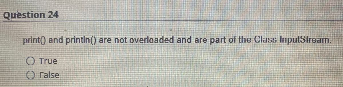 Question 24
print() and println() are not overloaded and are part of the Class InputStream.
O True
O False