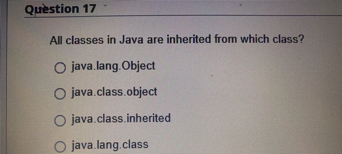 Question 17
All classes in Java are inherited from which class?
Ojava.lang.Object
O java.class.object
O java.class.inherited
O java.lang.class