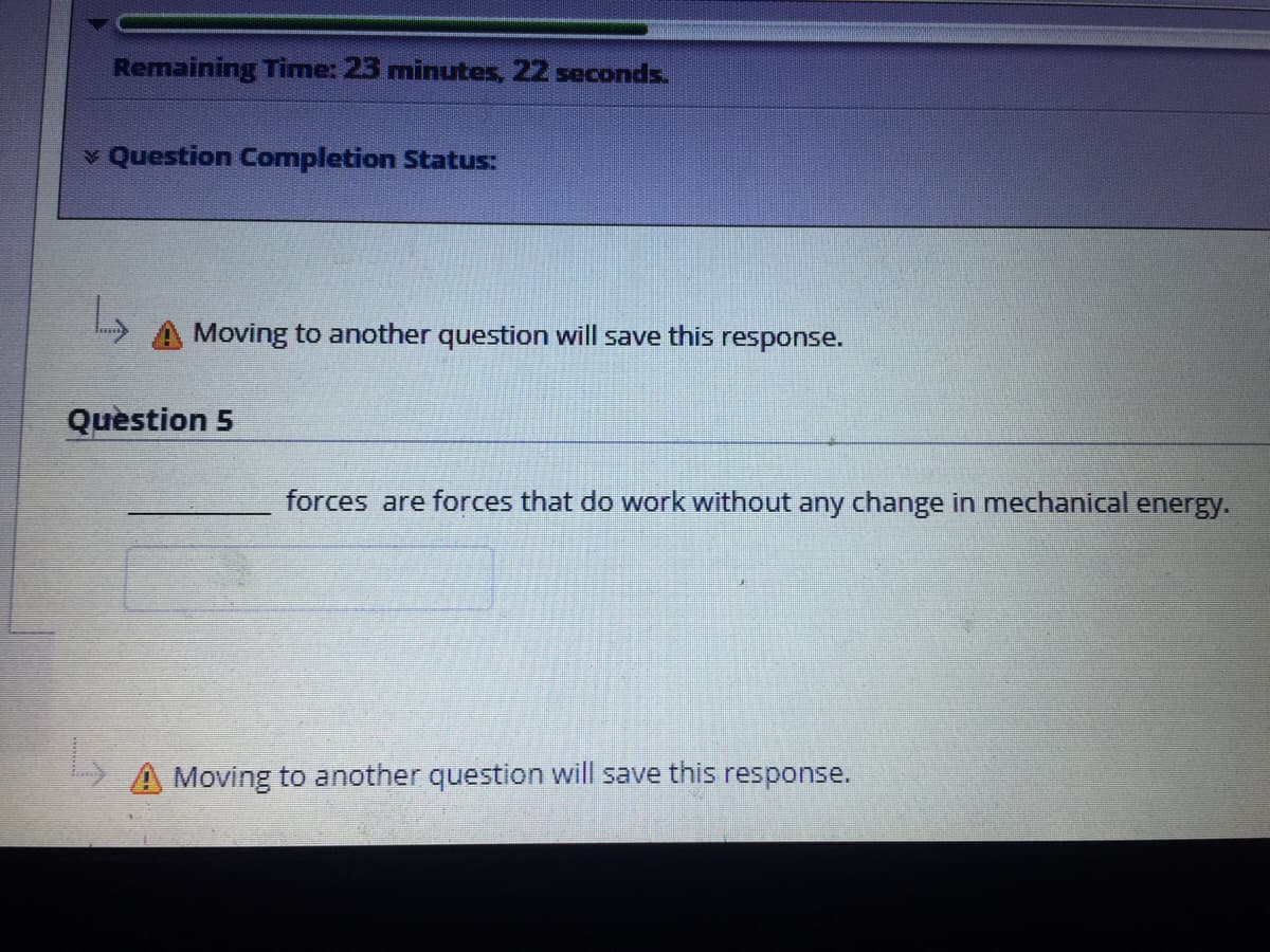 Remaining Time: 23 minutes, 22 seconds.
v Question Completion Status:
A Moving to another question will save this response.
Quèstion 5
forces are forces that do work without any change in mechanical energy.
A Moving to another question will save this response.
