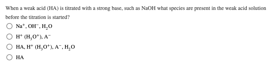When a weak acid (HA) is titrated with a strong base, such as NaOH what species are present in the weak acid solution
before the titration is started?
Na*, ОH, H,О
O H* (H,O*), A-
О НА, Н* (Н,О*), А", Н,О
НА
