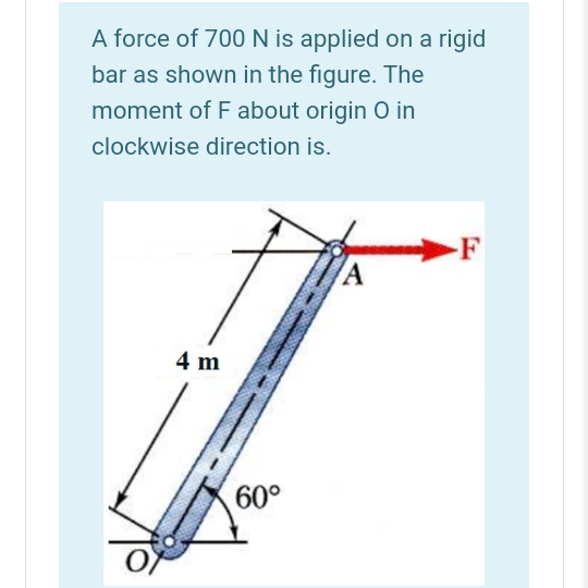 A force of 700N is applied on a rigid
bar as shown in the figure. The
moment of F about origin O in
clockwise direction is.
F
4 m
60°
