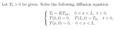 Let T, > 0 be given. Solve the following diffusion equation
T; = KT, 0 < x < L, t> 0,
T(0, t) = 0, T(L,t) = To, t>0,
T(r,0) = 0, 0 < x < L.
