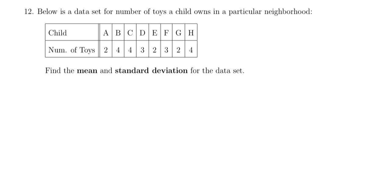 12. Below is a data set for number of toys a child owns in a particular neighborhood:
Child
A BCDEFGH
Num. of Toys 2
4
4
3
2
3
4
Find the mean and standard deviation for the data set.
2.
