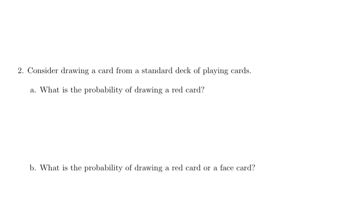 2. Consider drawing a card from a standard deck of playing cards.
a. What is the probability of drawing a red card?
b. What is the probability of drawing a red card or a face card?
