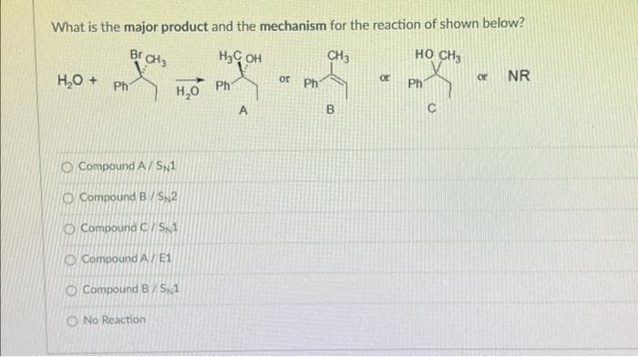What is the major product and the mechanism for the reaction of shown below?
Br
CH3
H3C OH
CH3
но сна
H,0 + Ph
NR
or
or
or
Ph
Ph
Ph
H,0
C
O Compound A/ SN1
O Compound B / S2
O Compound C/ S1
O Compound A/E1
O CompoundB/ S1
O No Reaction
B.
