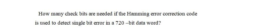 How many check bits are needed if the Hamming error correction code
is used to detect single bit error in a 720 -bit data word?

