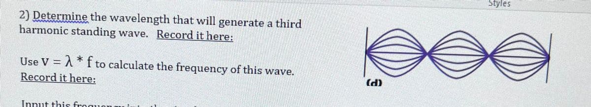 2) Determine the wavelength that will generate a third
MUSIMN
harmonic standing wave. Record it here:
Use V = A * f to calculate the frequency of this wave.
Record it here:
Input this freque
(d)
Styles