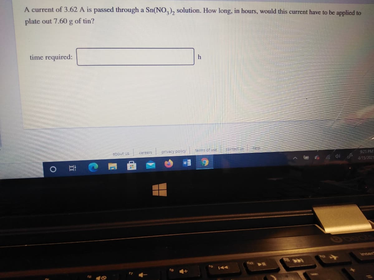 A current of 3.62 A is passed through a Sn(NO,), solution. How long, in hours, would this current have to be applied to
plate out 7.60 g of tin?
time required:
about us
careers
privacy policy
terms of use
contact us
help
9:25 PM
4/15/2021
inser
14
144
