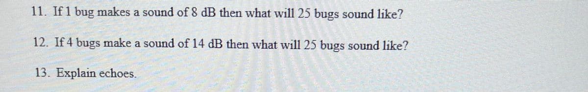 11. If 1 bug makes a sound of 8 dB then what will 25 bugs sound like?
12. If 4 bugs make a sound of 14 dB then what will 25 bugs sound like?
13. Explain echoes.