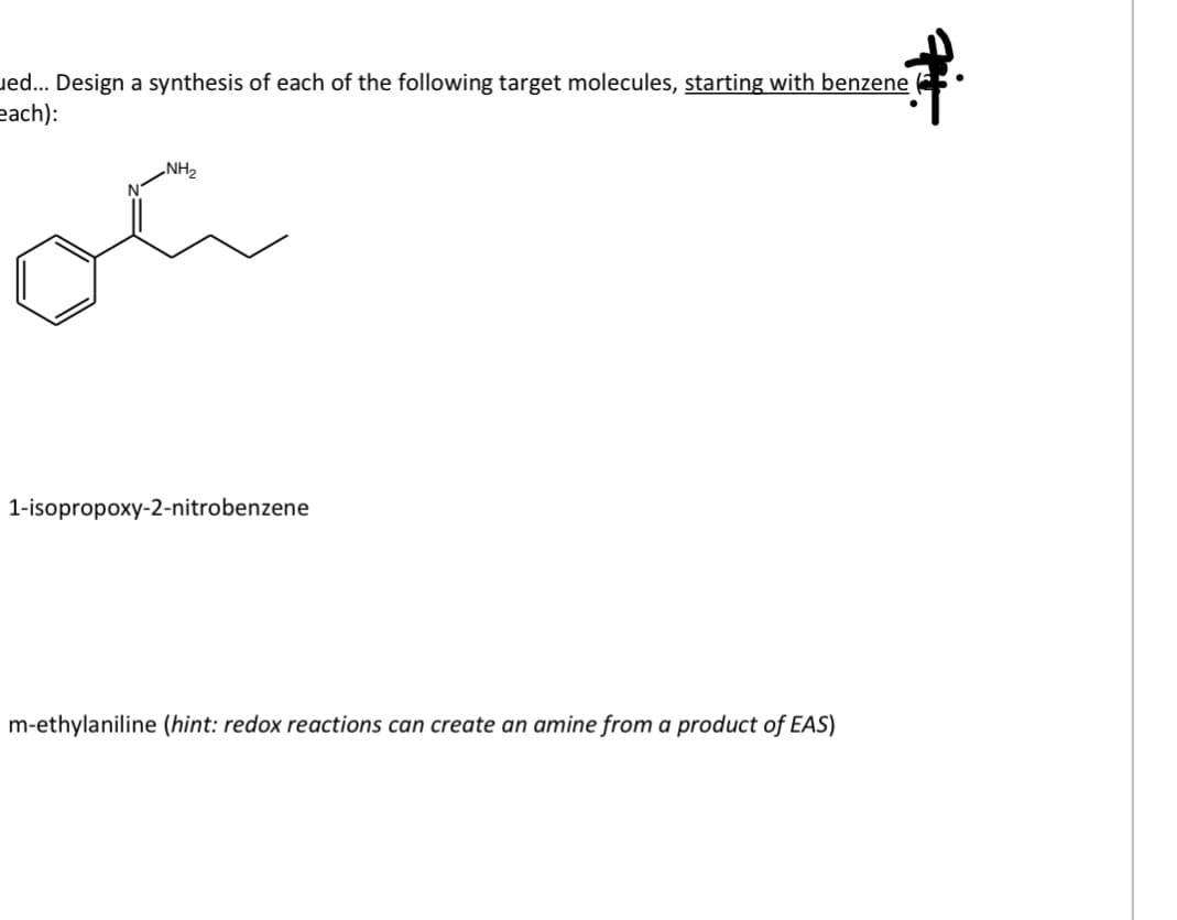 ued... Design a synthesis of each of the following target molecules, starting with benzene
each):
„NH2
1-isopropoxy-2-nitrobenzene
m-ethylaniline (hint: redox reactions can create an amine from a product of EAS)
