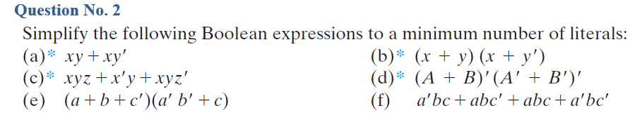 Question No. 2
Simplify the following Boolean expressions to a minimum number of literals:
(а)* ху + ху'
(с)* хуz + х'у + ху?"
(e) (a+b+c')(a' b' + c)
(b)* (х + у) (х+y')
(d)* (А + B)'(А' + B')"
(f)
a'bc + abc' + abc + a'bc'
