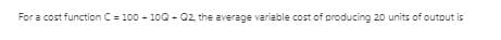 For a cost function C = 100 - 100 - Q2 the average variable cost of producing 20 units of outout is
