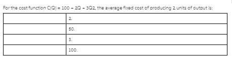 For the cost function CQ) = 100 - 20 - 302, the average fixed cost of producing 2 units of outout is:
2.
50.
3.
100.

