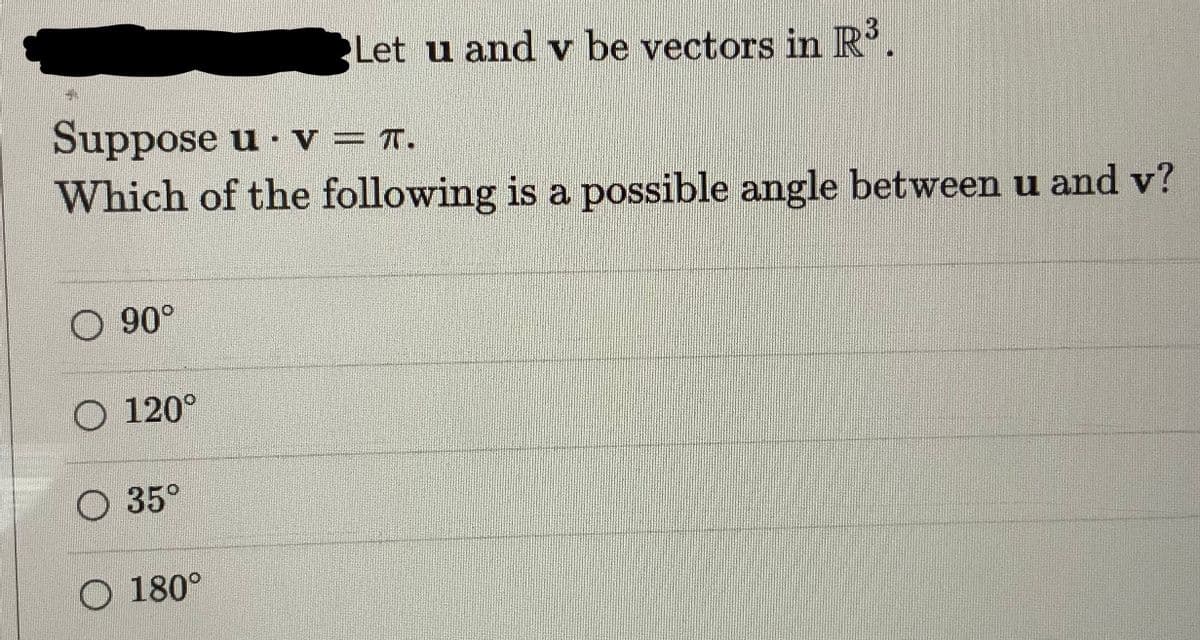 Suppose u v = π.
Which of the following is a possible angle between u and v?
O 90°
O 120°
O 35°
Let u and v be vectors in R³.
O 180°