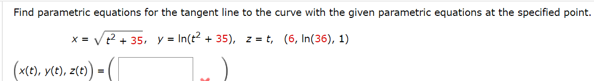 Find parametric equations for the tangent line to the curve with the given parametric equations at the specified point.
x = √√√√² + 35, y = In(t² + 35), z = t, (6, In(36), 1)
(x(t), y(t), z(t)) = (
=