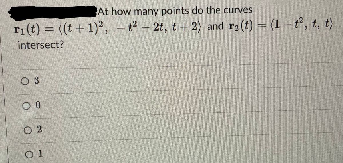 At how many points do the curves
r₁ (t) = ((t + 1)², — t² - 2t, t+2) and r₂ (t) = (1 - t², t, t)
intersect?
O 3
00
02
O 1