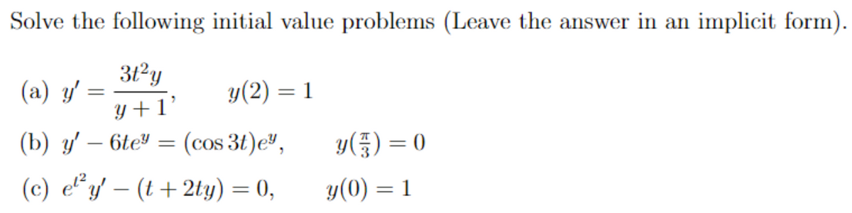 Solve the following initial value problems (Leave the answer in an implicit form).
3t²y
y+1'
(a) y'
=
y(2) = 1
(b) y' - 6te
(cos 3t)e",
(c) et² y' (t+2ty) = 0,
=
y()=0
y(0) = 1