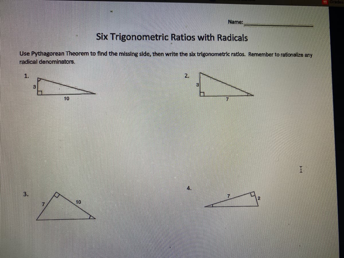IT Grades
Name:
Six Trigonometric Ratios with Radicals
Use Pythagorean Theorem to find the missing side, then write the six trigonometric ratios. Remember to rationalize any
radical denominators.
1.
2.
3
10
3.
10
