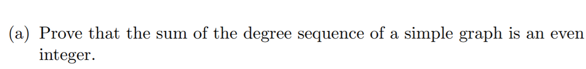 (a) Prove that the sum of the degree sequence of a simple graph is an even
integer.
