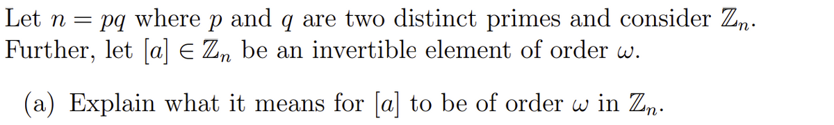 Let n = pq
where
and
q are two distinct primes and consider Z,.
Further, let [a] E Z, be an invertible element of order w.
(a) Explain what it means for [a] to be of order w in Zn.
