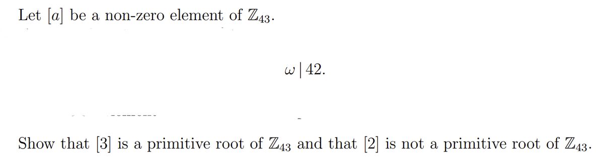 Let a be a non-zero element of Z43.
w| 42.
Show that [3] is a primitive root of Z43 and that [2] is not a primitive root of Z43.
