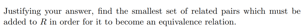 Justifying your answer, find the smallest set of related pairs which must be
added to R in order for it to become an equivalence relation.
