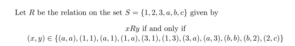 Let R be the relation on the set S = {1,2,3, a, b, c} given by
xRy if and only if
(г, у) € {(а, а), (1,1), (а, 1), (1, а), (3, 1), (1,3), (3, а), (а, 3), (ь, b), (b, 2), (2, с)}
