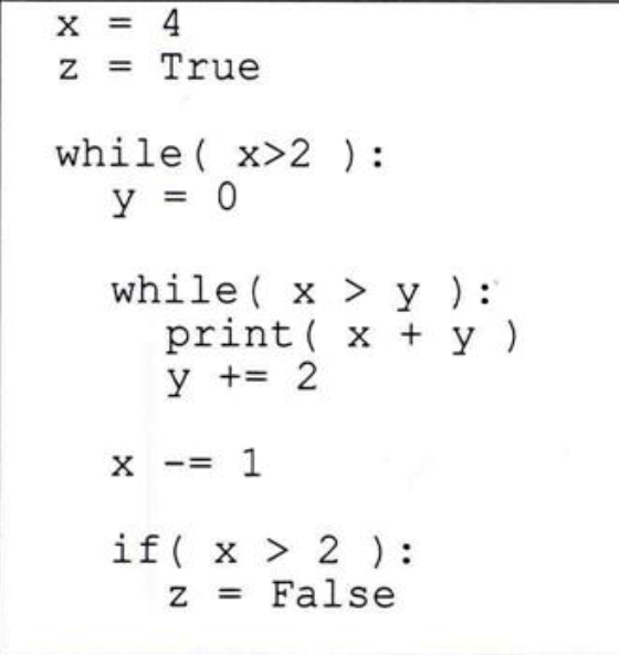 X = 4
z = True
while ( x>2 ) :
y = 0
while ( x > y ):
print ( x + y)
y += 2
X -= 1
if( x > 2):
= False
%3D
