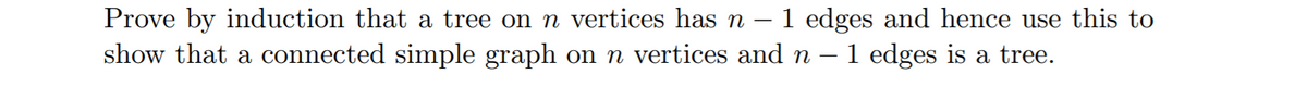 Prove by induction that a tree on n vertices has n
show that a connected simple graph on n vertices and n
- 1 edges and hence use this to
1 edges is a tree.
