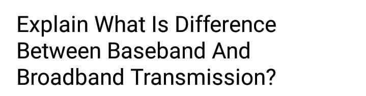 Explain What Is Difference
Between Baseband And
Broadband Transmission?
