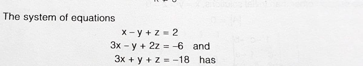 The system of equations
X - y + z = 2
3x - y + 2z = -6 and
3x + y + Z = -18 has

