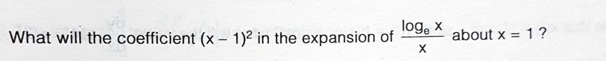 log, x
What will the coefficient (x - 1)2 in the expansion of
about x = 1 ?
